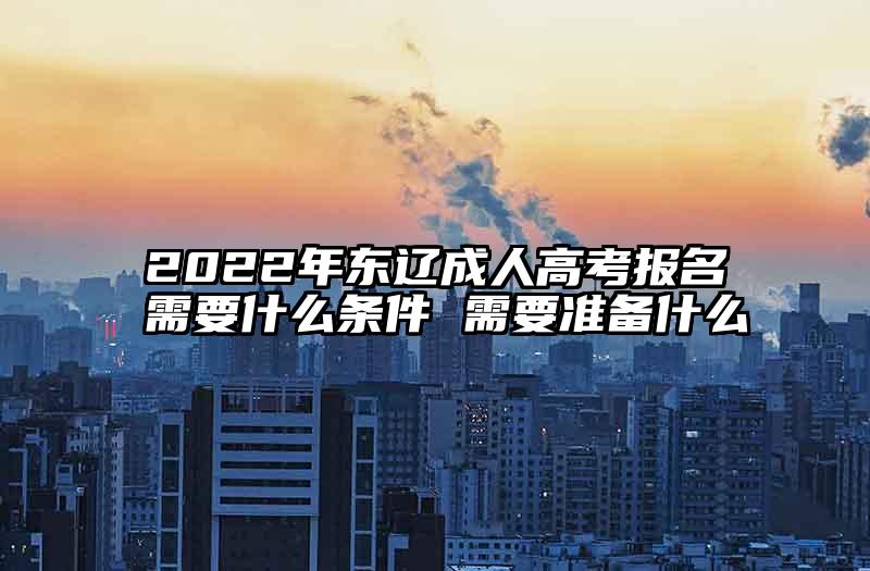 2022年东辽成人高考报名需要什么条件 需要准备什么