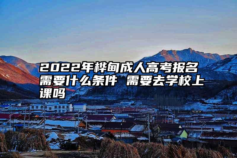 2022年桦甸成人高考报名需要什么条件 需要去学校上课吗