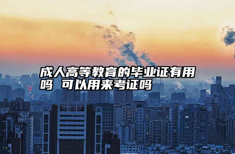 成人高等教育的毕业证有用吗 可以用来考证吗