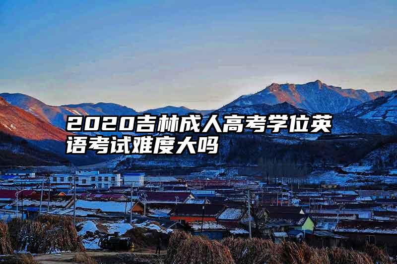 2020吉林成人高考学位英语考试难度大吗