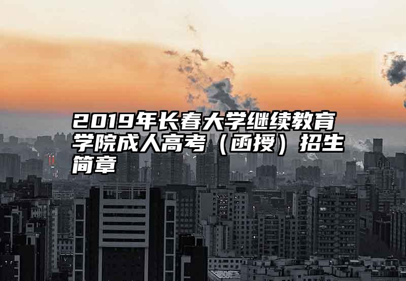 2019年长春大学继续教育学院成人高考（函授）招生简章