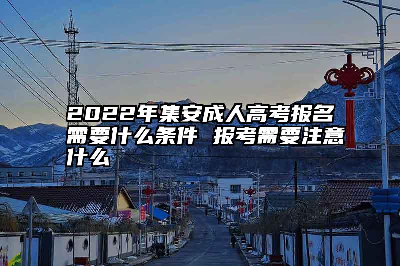 2022年集安成人高考报名需要什么条件 报考需要注意什么