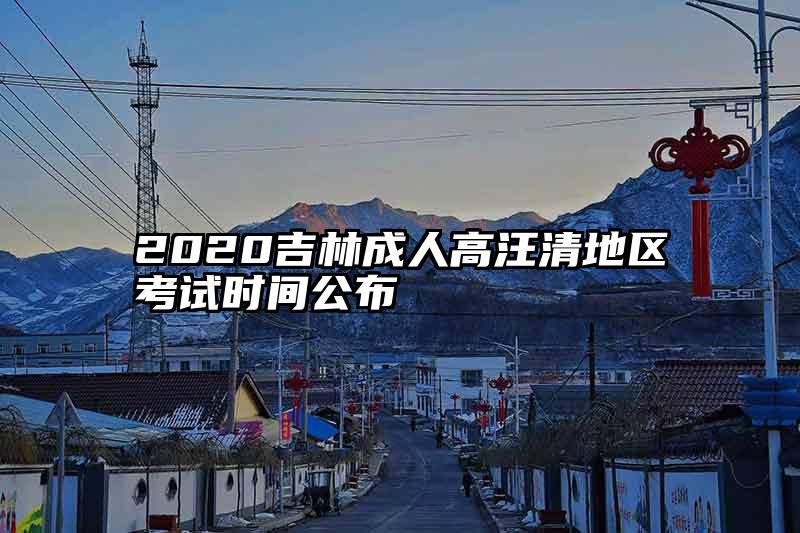 2020吉林成人高汪清地区考试时间公布