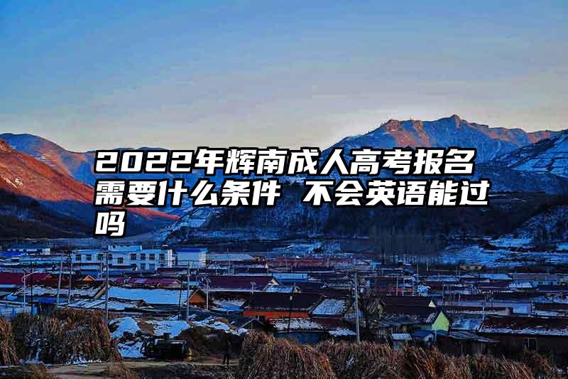 2022年辉南成人高考报名需要什么条件 不会英语能过吗