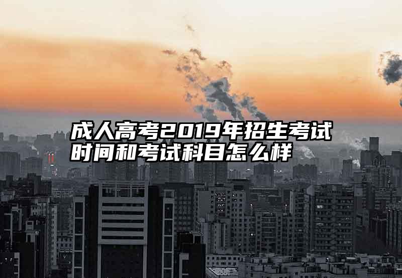 成人高考2019年招生考试时间和考试科目怎么样