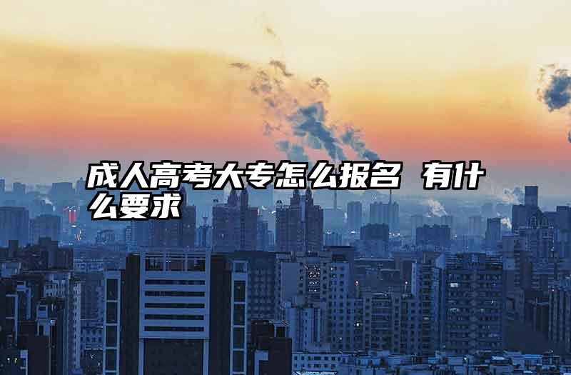 成人高考大专怎么报名 有什么要求