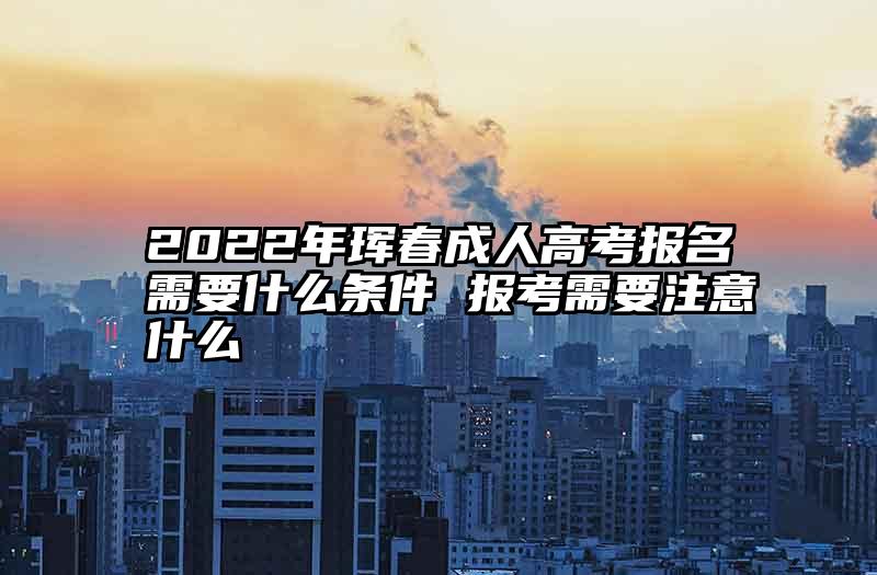 2022年珲春成人高考报名需要什么条件 报考需要注意什么