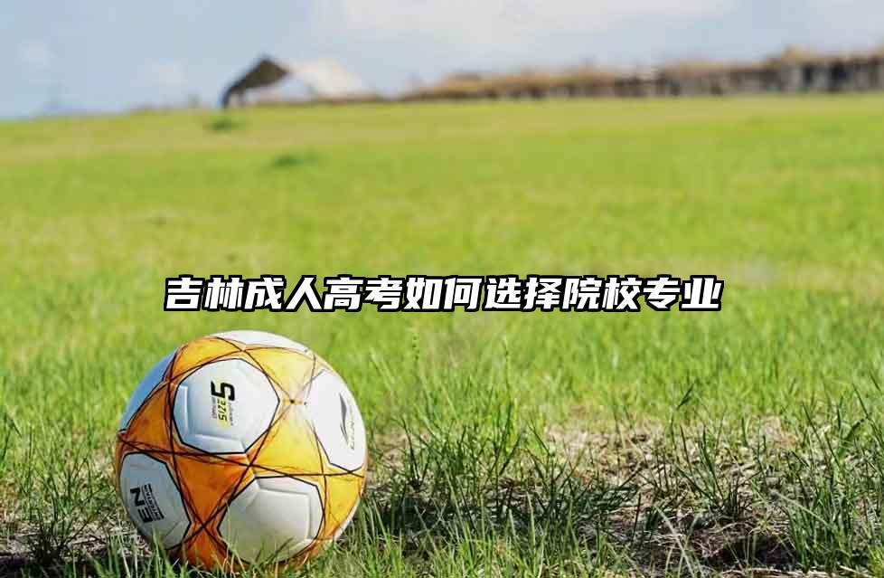 吉林成人高考如何选择院校专业