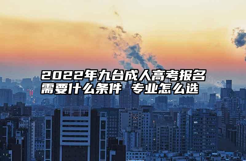 2022年九台成人高考报名需要什么条件 专业怎么选