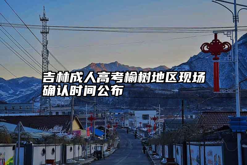 吉林成人高考榆树地区现场确认时间公布