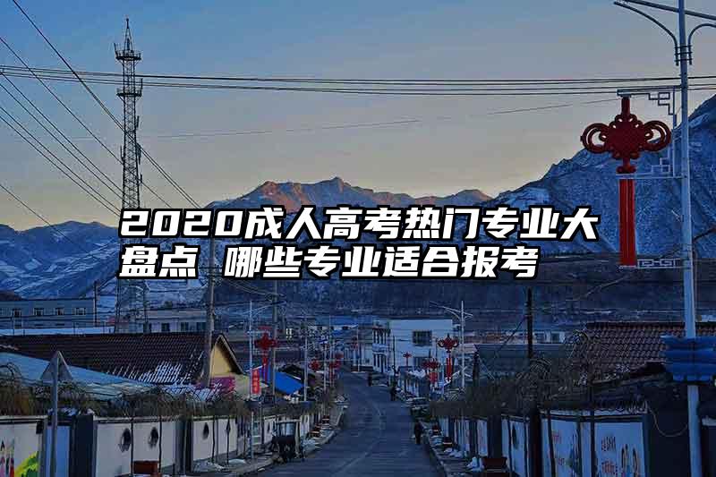 2020成人高考热门专业大盘点 哪些专业适合报考