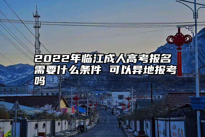 2022年临江成人高考报名需要什么条件 可以异地报考吗