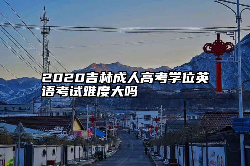 2020吉林成人高考学位英语考试难度大吗