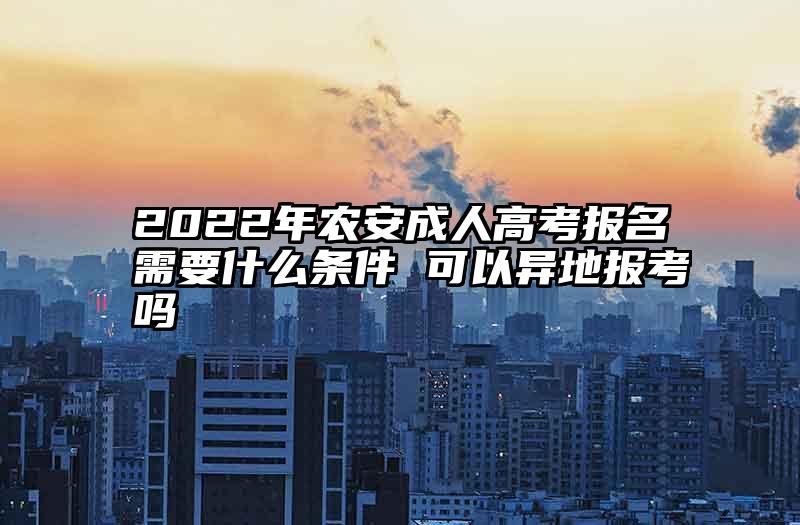 2022年农安成人高考报名需要什么条件 可以异地报考吗