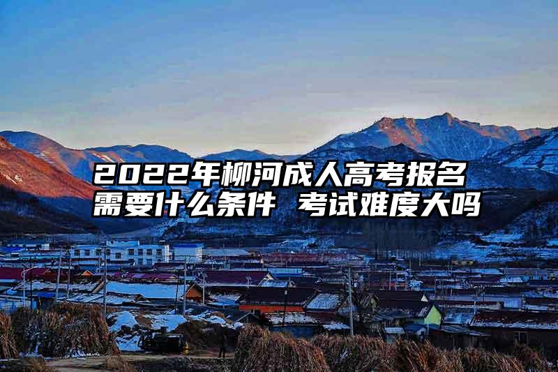 2022年柳河成人高考报名需要什么条件 考试难度大吗