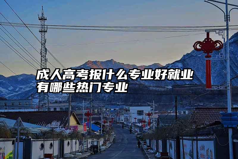 成人高考报什么专业好就业 有哪些热门专业