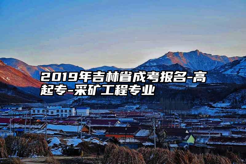 2019年吉林省成考报名-高起专-采矿工程专业