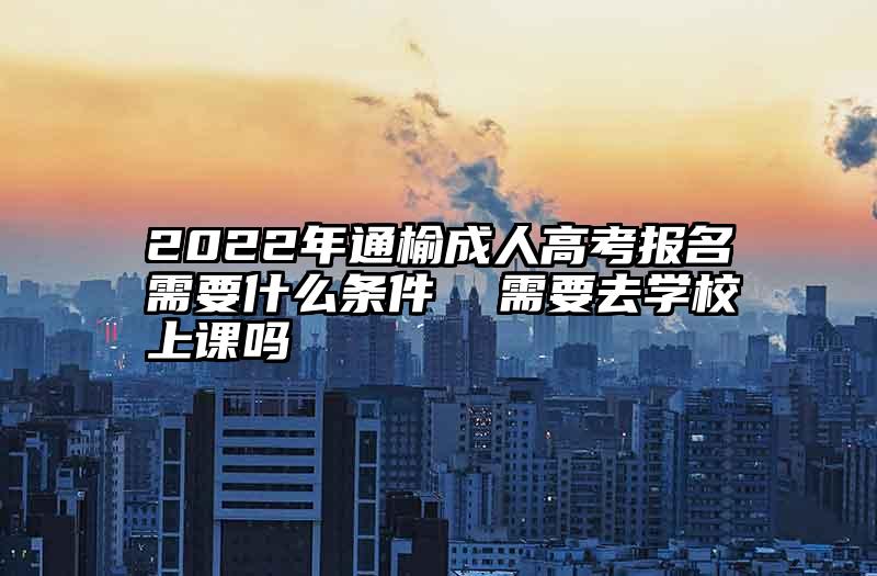 2022年通榆成人高考报名需要什么条件  需要去学校上课吗