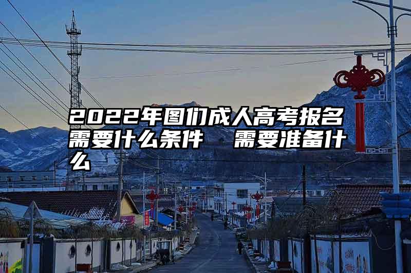 2022年图们成人高考报名需要什么条件  需要准备什么