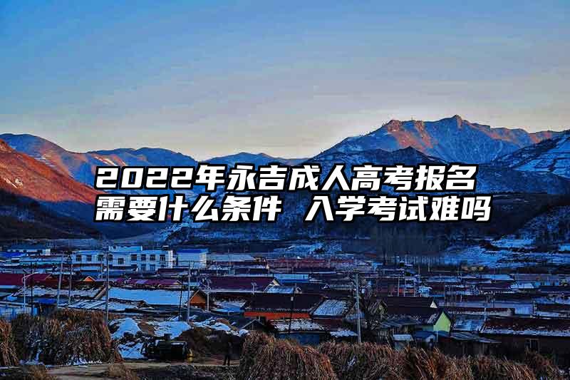 2022年永吉成人高考报名需要什么条件 入学考试难吗