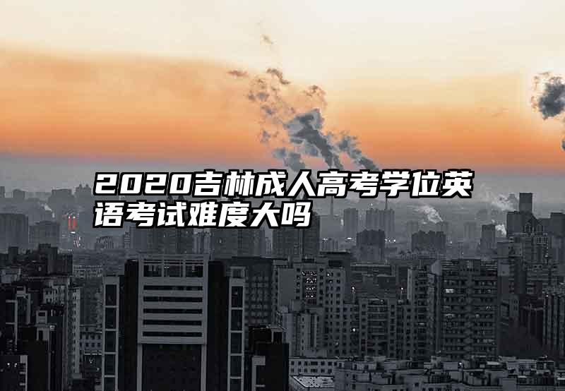 2020吉林成人高考学位英语考试难度大吗