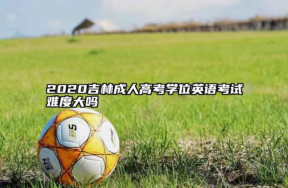 2020吉林成人高考学位英语考试难度大吗